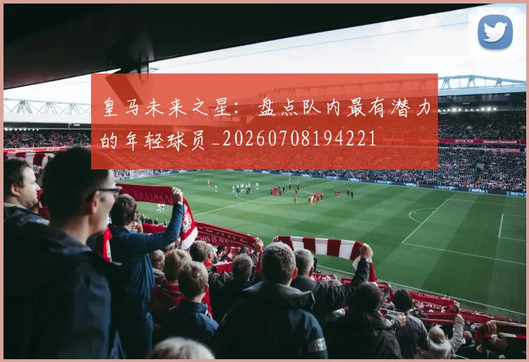 皇马未来之星：盘点队内最有潜力的年轻球员_20260708194221