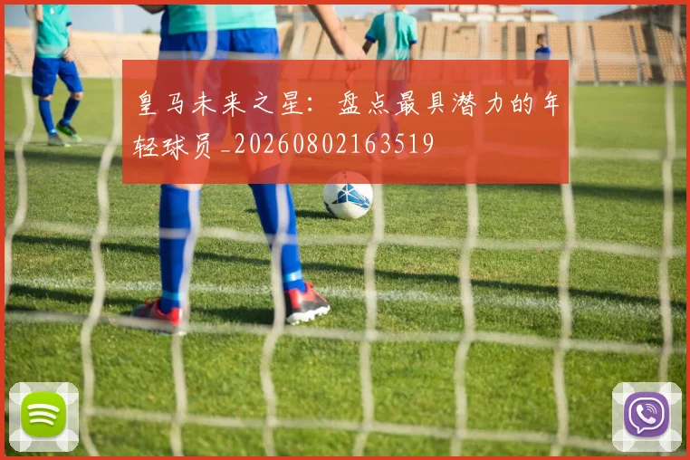 皇马未来之星：盘点最具潜力的年轻球员_20260802163519